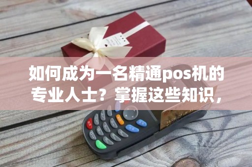 如何成为一名精通pos机的专业人士？掌握这些知识，让你事半功倍！