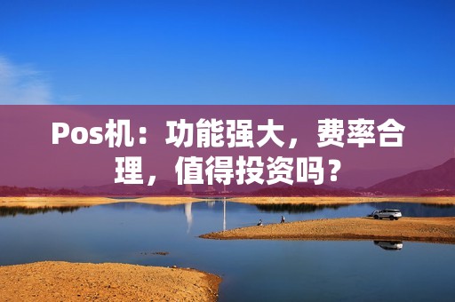 Pos机：功能强大，费率合理，值得投资吗？