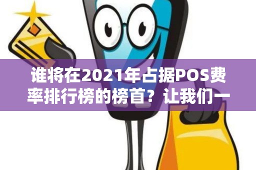 谁将在2021年占据POS费率排行榜的榜首？让我们一探究竟！