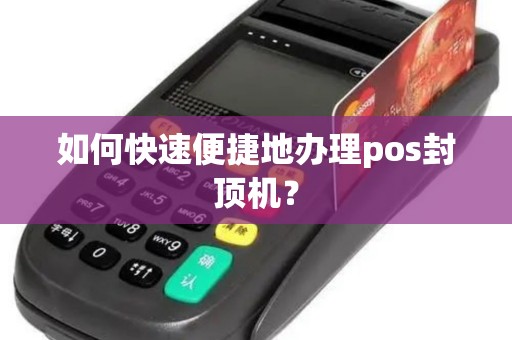 如何快速便捷地办理pos封顶机？