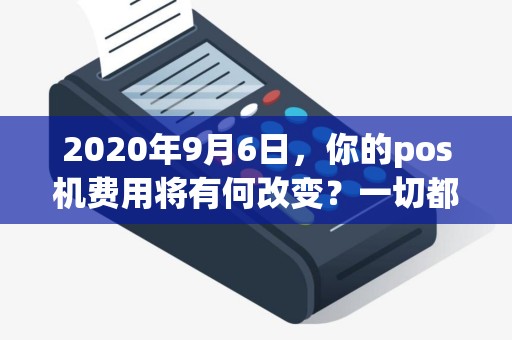 2020年9月6日，你的pos机费用将有何改变？一切都会变得更划算吗？