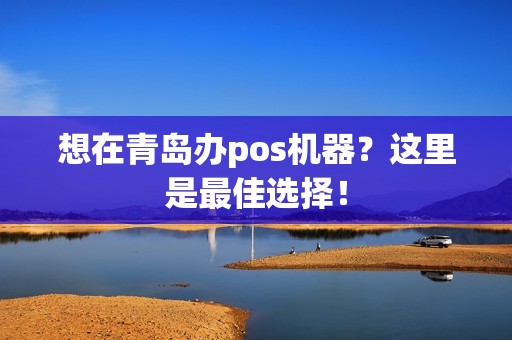 想在青岛办pos机器？这里是最佳选择！