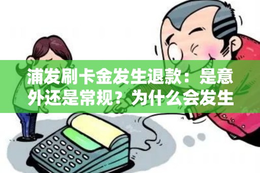 浦发刷卡金发生退款：是意外还是常规？为什么会发生？如何避免？