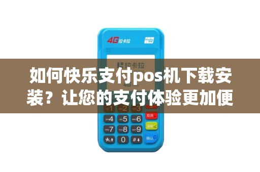 如何快乐支付pos机下载安装？让您的支付体验更加便捷和愉快！