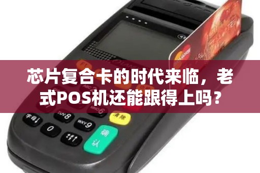 芯片复合卡的时代来临，老式POS机还能跟得上吗？