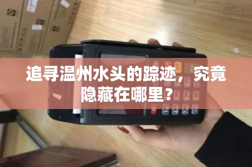 追寻温州水头的踪迹，究竟隐藏在哪里？