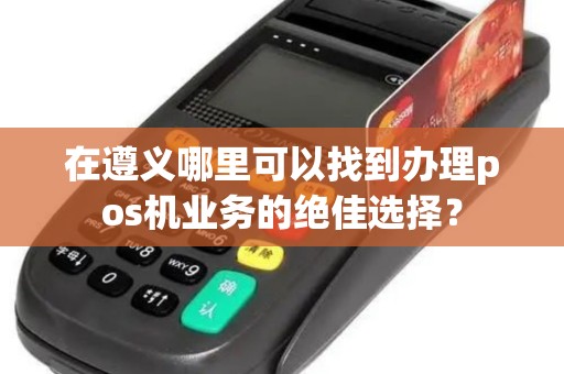 在遵义哪里可以找到办理pos机业务的绝佳选择？