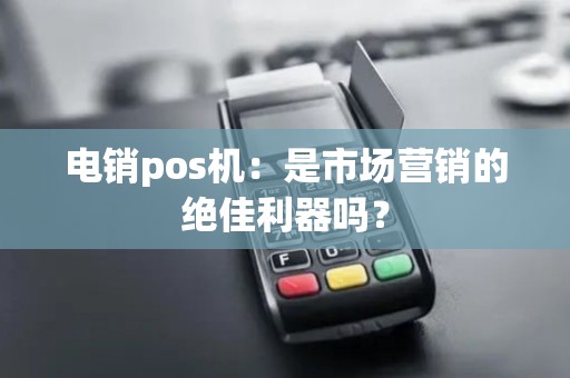 电销pos机：是市场营销的绝佳利器吗？