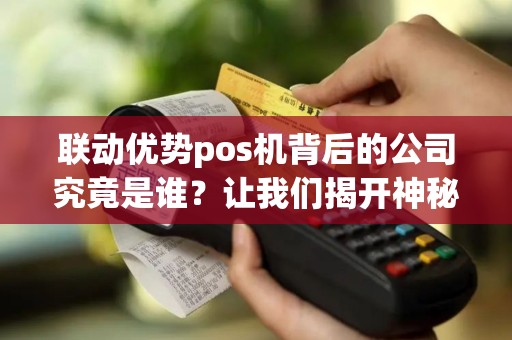 联动优势pos机背后的公司究竟是谁？让我们揭开神秘的面纱！