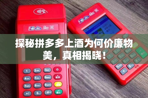 探秘拼多多上酒为何价廉物美，真相揭晓！