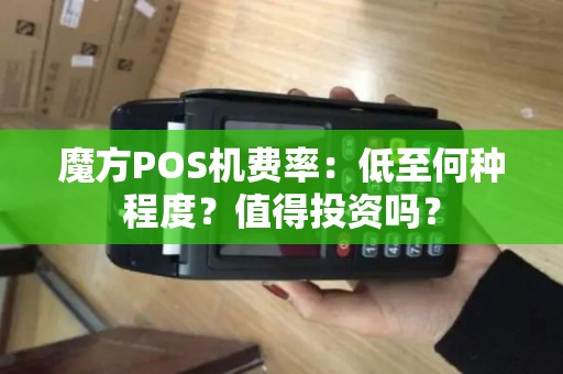 魔方POS机费率：低至何种程度？值得投资吗？