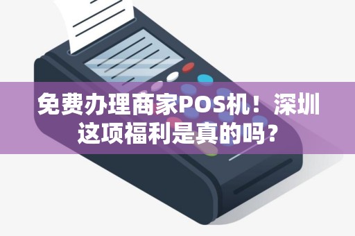 免费办理商家POS机！深圳这项福利是真的吗？