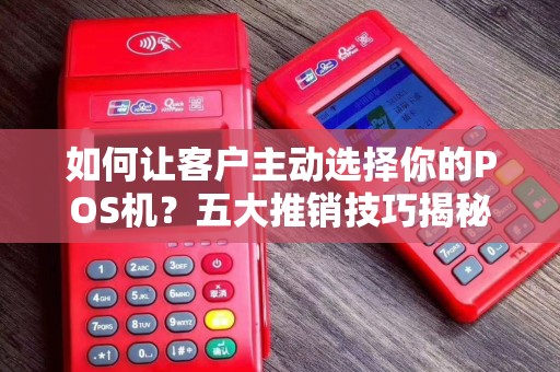 如何让客户主动选择你的POS机？五大推销技巧揭秘！