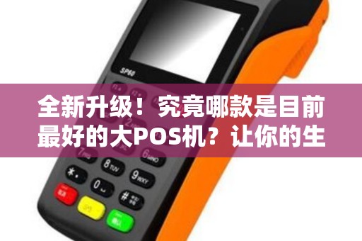 全新升级！究竟哪款是目前最好的大POS机？让你的生意更加高效！