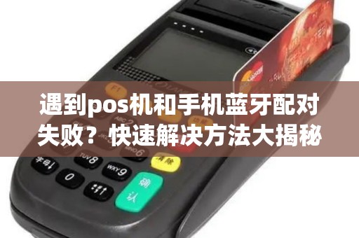 遇到pos机和手机蓝牙配对失败？快速解决方法大揭秘！