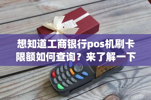 想知道工商银行pos机刷卡限额如何查询？来了解一下！