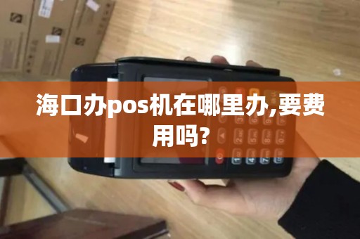 海口办pos机在哪里办,要费用吗?