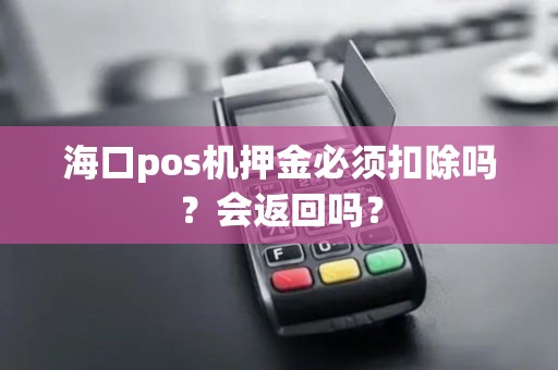 海口pos机押金必须扣除吗？会返回吗？