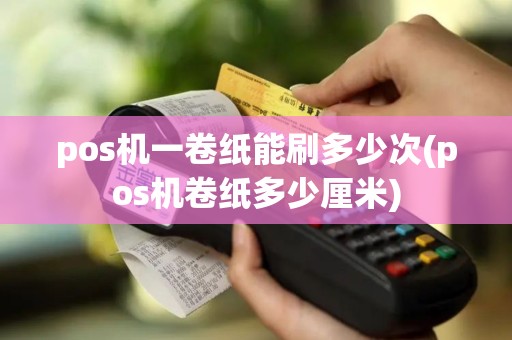 pos机一卷纸能刷多少次(pos机卷纸多少厘米)