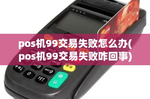 pos机99交易失败怎么办(pos机99交易失败咋回事) pos机99交易失败怎么办(pos机99交易失败咋回事)