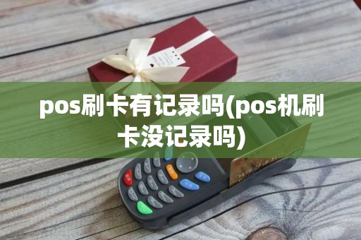 pos刷卡有记录吗(pos机刷卡没记录吗) pos刷卡有记录吗(pos机刷卡没记录吗)