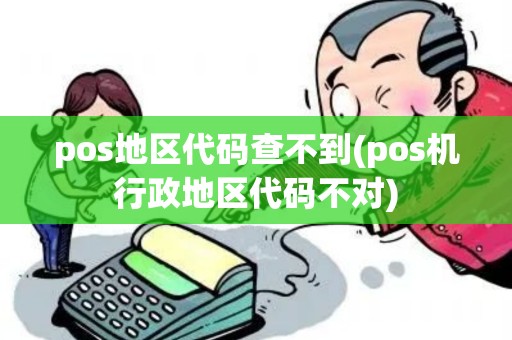 pos地区代码查不到(pos机行政地区代码不对) pos地区代码查不到(pos机行政地区代码不对)