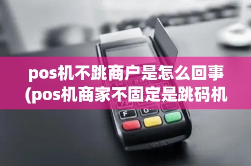 pos机不跳商户是怎么回事(pos机商家不固定是跳码机吗)