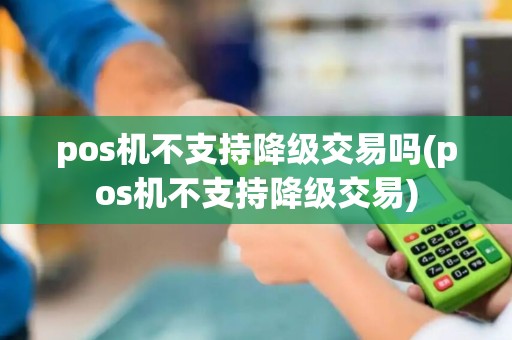 pos机不支持降级交易吗(pos机不支持降级交易)