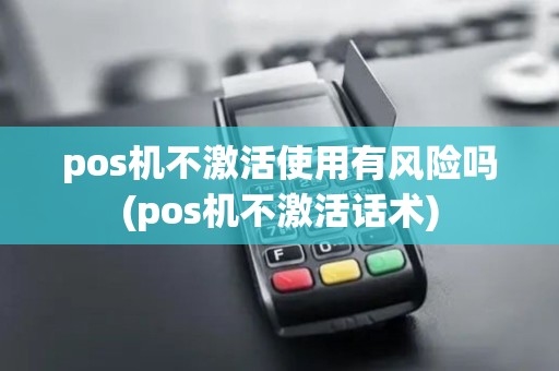 pos机不激活使用有风险吗(pos机不激活话术)