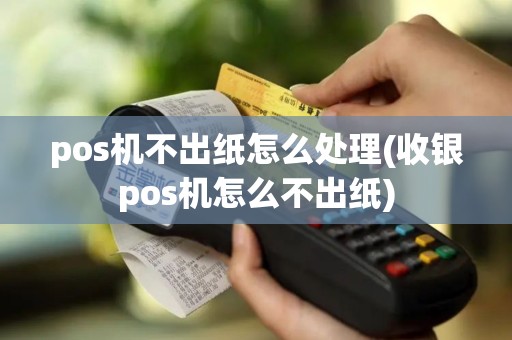 pos机不出纸怎么处理(收银pos机怎么不出纸)