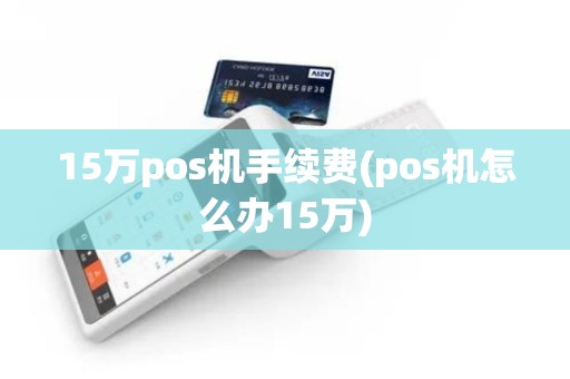 15万pos机手续费(pos机怎么办15万)
