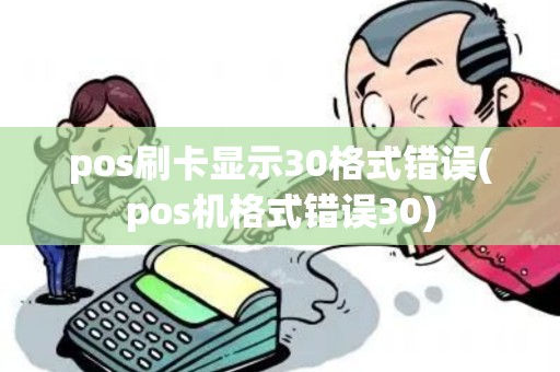 pos刷卡显示30格式错误(pos机格式错误30) pos刷卡显示30格式错误(pos机格式错误30)