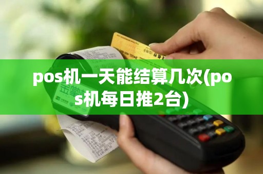 pos机一天能结算几次(pos机每日推2台) pos机一天能结算几次(pos机每日推2台)