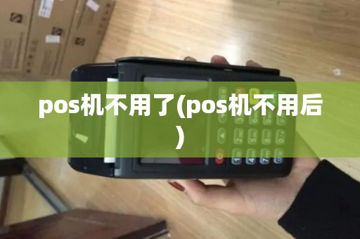pos机不用了(pos机不用后)