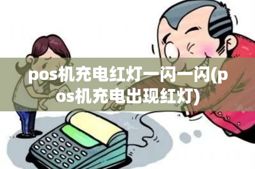 pos机充电红灯一闪一闪(pos机充电出现红灯)