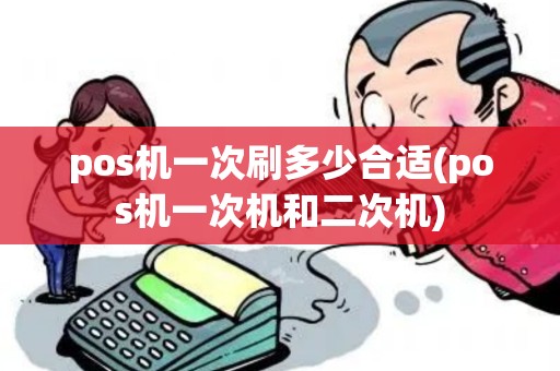 pos机一次刷多少合适(pos机一次机和二次机)