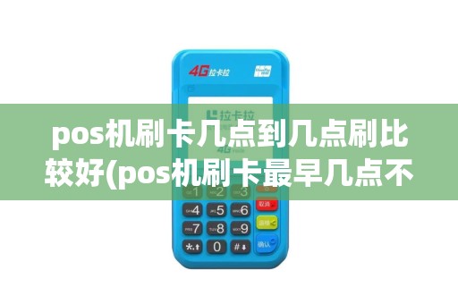 pos机刷卡几点到几点刷比较好(pos机刷卡最早几点不伤卡)