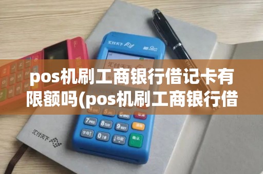 pos机刷工商银行借记卡有限额吗(pos机刷工商银行借记卡)