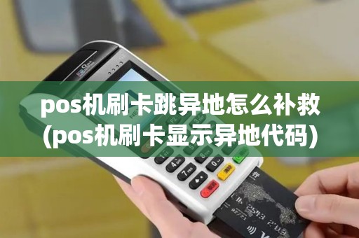 pos机刷卡跳异地怎么补救(pos机刷卡显示异地代码)