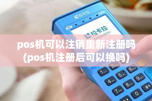pos机可以注销重新注册吗(pos机注册后可以换吗)