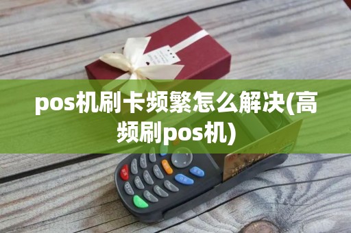pos机刷卡频繁怎么解决(高频刷pos机)