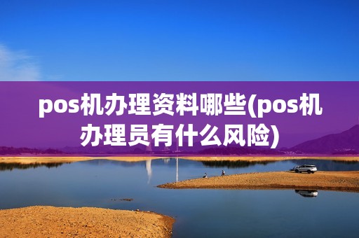 pos机办理资料哪些(pos机办理员有什么风险)
