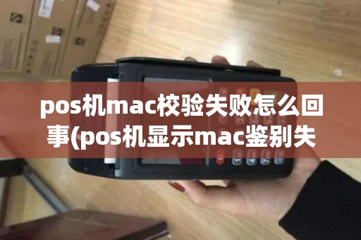 pos机mac校验失败怎么回事(pos机显示mac鉴别失败)