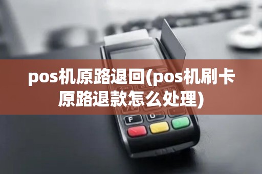 pos机原路退回(pos机刷卡原路退款怎么处理)
