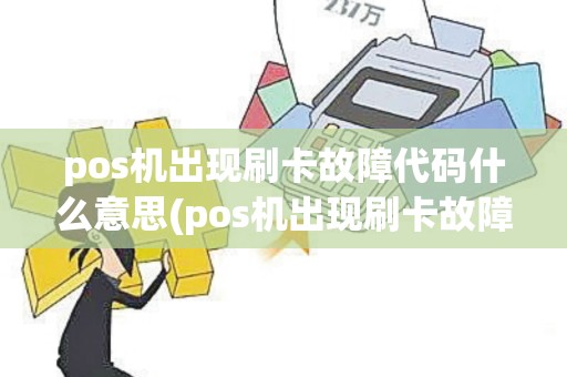 pos机出现刷卡故障代码什么意思(pos机出现刷卡故障代码)