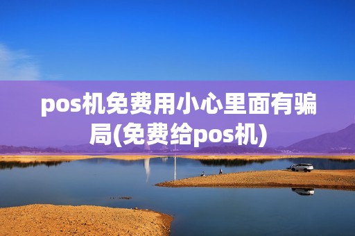 pos机免费用小心里面有骗局(免费给pos机)
