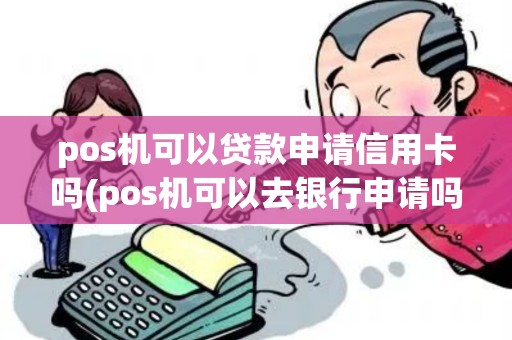 pos机可以贷款申请信用卡吗(pos机可以去银行申请吗)