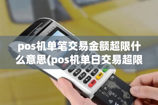 pos机单笔交易金额超限什么意思(pos机单日交易超限怎么解决)