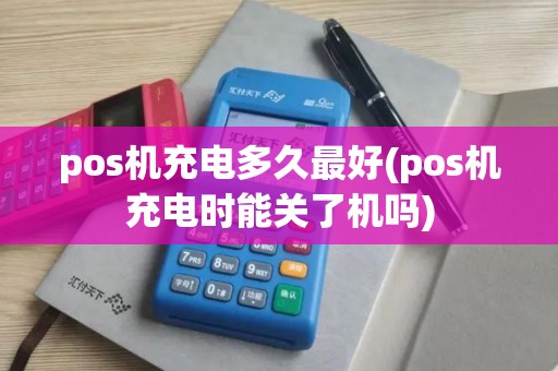 pos机充电多久最好(pos机充电时能关了机吗)