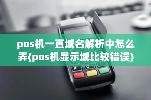 pos机一直域名解析中怎么弄(pos机显示域比较错误)